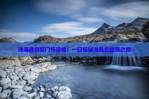 珠海速游厦门怀远楼：一日探秘海岛古建筑之旅