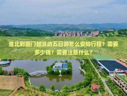 淮北到厦门鼓浪屿五日游怎么安排行程？需要多少钱？需要注意什么？