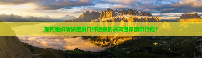 如何组织清徐至厦门怀远楼的高效团体旅游行程？