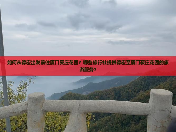 如何从德宏出发前往厦门菽庄花园？哪些旅行社提供德宏至厦门菽庄花园的旅游服务？