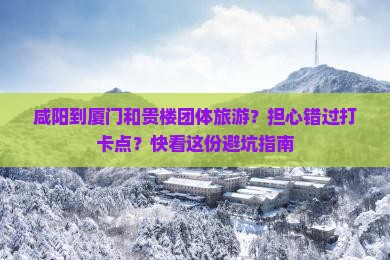 咸阳到厦门和贵楼团体旅游？担心错过打卡点？快看这份避坑指南