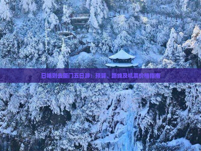 日喀则去厦门五日游：预算、路线及机票价格指南