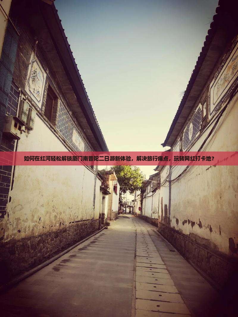 如何在红河轻松解锁厦门南普陀二日游新体验，解决旅行痛点，玩转网红打卡地？