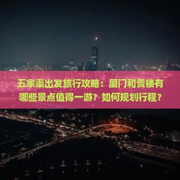 五家渠出发旅行攻略：厦门和贵楼有哪些景点值得一游？如何规划行程？