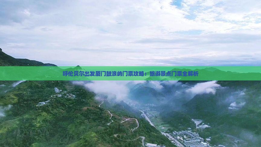 呼伦贝尔出发厦门鼓浪屿门票攻略：旅游景点门票全解析