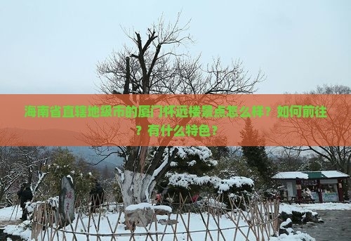 海南省直辖地级市的厦门怀远楼景点怎么样？如何前往？有什么特色？