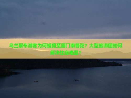 乌兰察布游客为何蜂拥至厦门南普陀？大型旅游团如何解决住宿难题？