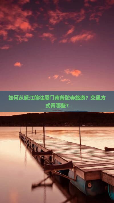 如何从怒江前往厦门南普陀寺旅游？交通方式有哪些？
