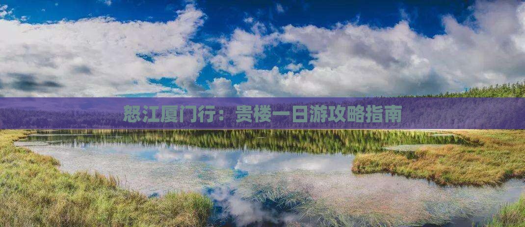 怒江厦门行：贵楼一日游攻略指南