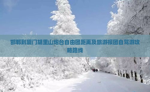 邯郸到厦门胡里山炮台自由团距离及旅游报团自驾游攻略路线