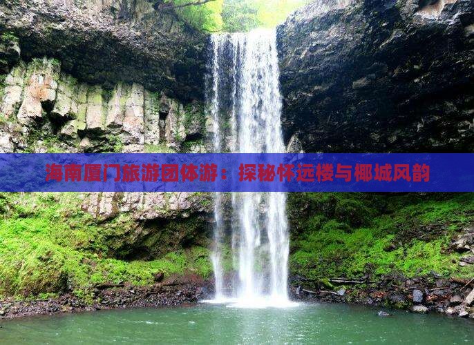 海南厦门旅游团体游：探秘怀远楼与椰城风韵