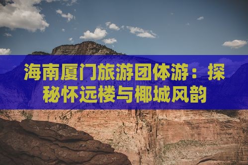 海南厦门旅游团体游：探秘怀远楼与椰城风韵