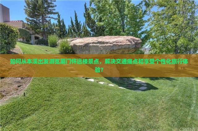 如何从本溪出发游览厦门怀远楼景点，解决交通痛点和享受个性化旅行体验？