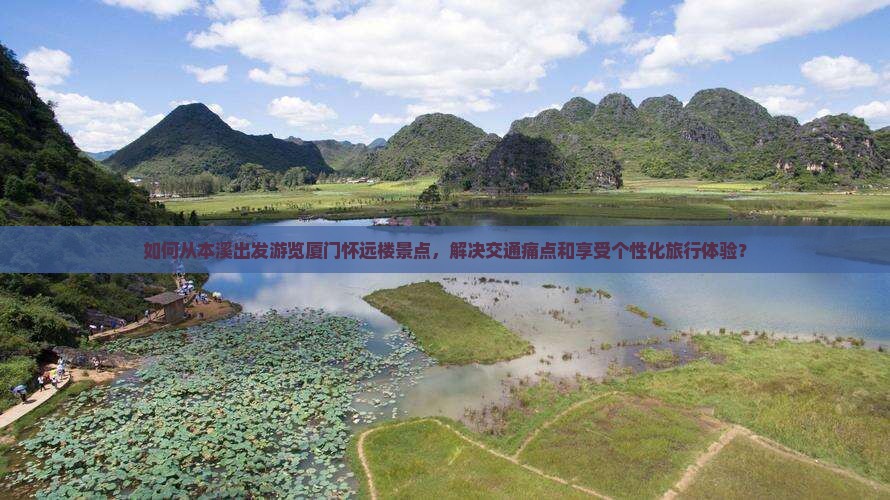 如何从本溪出发游览厦门怀远楼景点，解决交通痛点和享受个性化旅行体验？