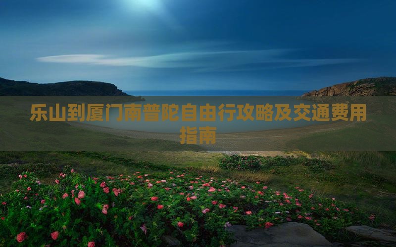 乐山到厦门南普陀自由行攻略及交通费用指南