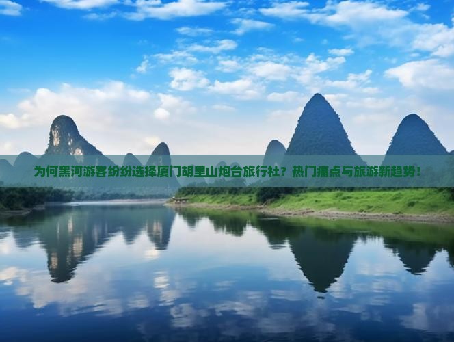 为何黑河游客纷纷选择厦门胡里山炮台旅行社？热门痛点与旅游新趋势！