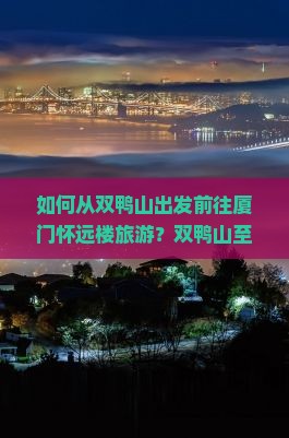 如何从双鸭山出发前往厦门怀远楼旅游？双鸭山至厦门怀远楼的交通方式有哪些？厦门怀远楼旅游攻略及行程推荐