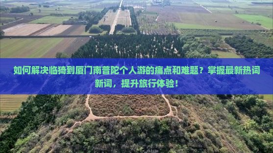 如何解决临猗到厦门南普陀个人游的痛点和难题？掌握最新热词新词，提升旅行体验！