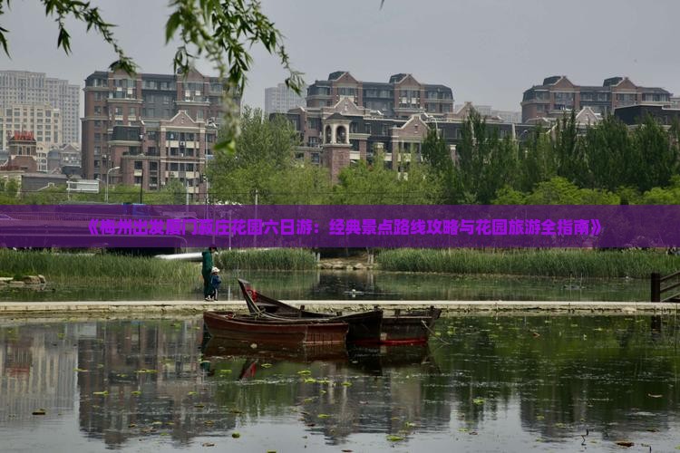 《梅州出发厦门菽庄花园六日游：经典景点路线攻略与花园旅游全指南》