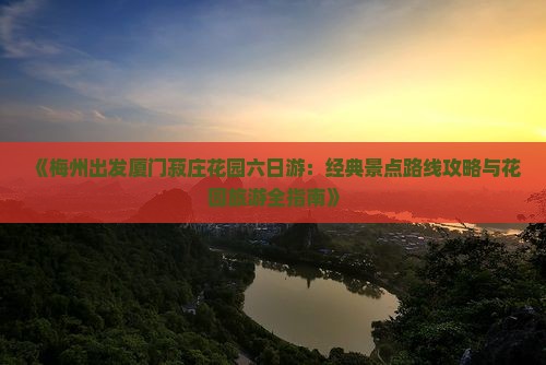《梅州出发厦门菽庄花园六日游：经典景点路线攻略与花园旅游全指南》