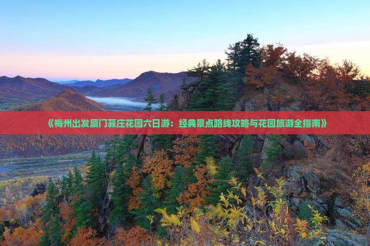 《梅州出发厦门菽庄花园六日游：经典景点路线攻略与花园旅游全指南》