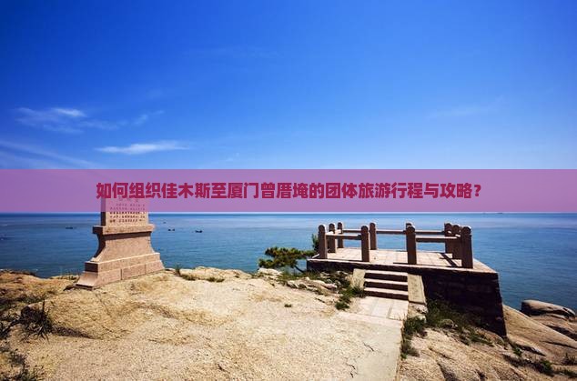如何组织佳木斯至厦门曾厝埯的团体旅游行程与攻略？