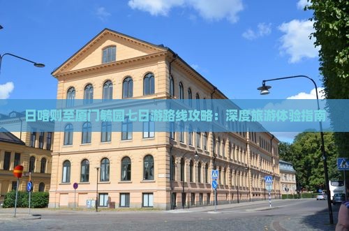 日喀则至厦门毓园七日游路线攻略：深度旅游体验指南