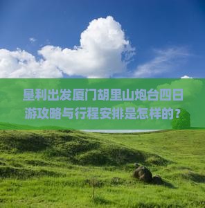 垦利出发厦门胡里山炮台四日游攻略与行程安排是怎样的？