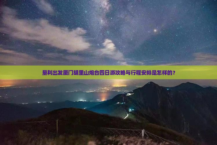 垦利出发厦门胡里山炮台四日游攻略与行程安排是怎样的？