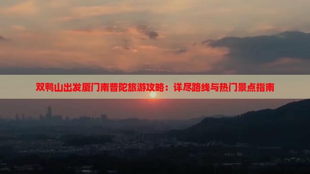 双鸭山出发厦门南普陀旅游攻略：详尽路线与热门景点指南