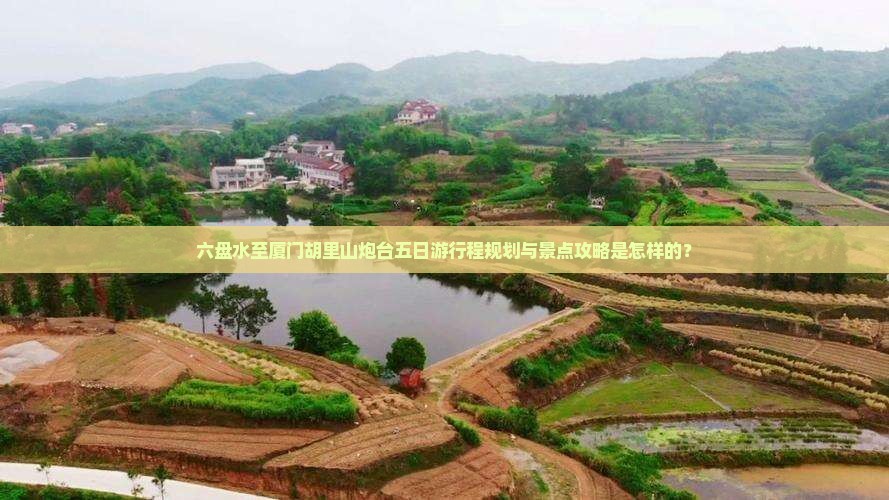 六盘水至厦门胡里山炮台五日游行程规划与景点攻略是怎样的？