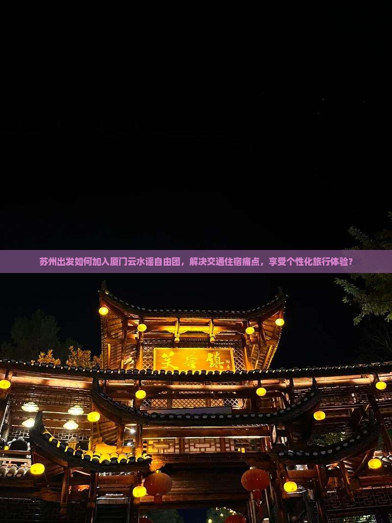 苏州出发如何加入厦门云水谣自由团，解决交通住宿痛点，享受个性化旅行体验？