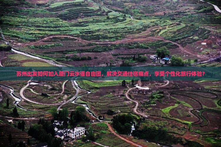苏州出发如何加入厦门云水谣自由团，解决交通住宿痛点，享受个性化旅行体验？