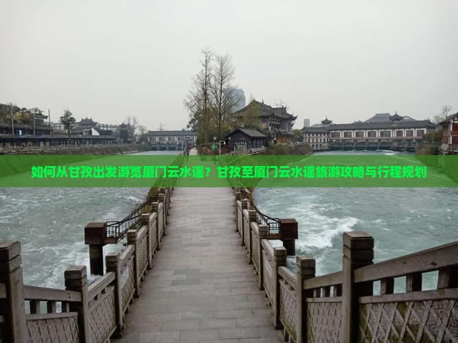 如何从甘孜出发游览厦门云水谣？甘孜至厦门云水谣旅游攻略与行程规划
