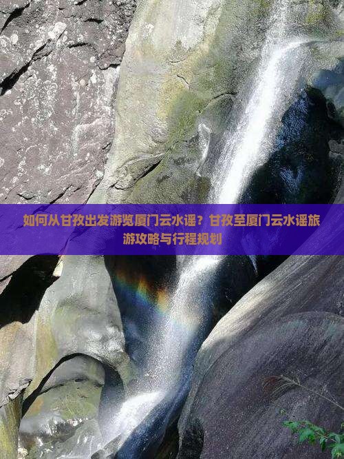 如何从甘孜出发游览厦门云水谣？甘孜至厦门云水谣旅游攻略与行程规划