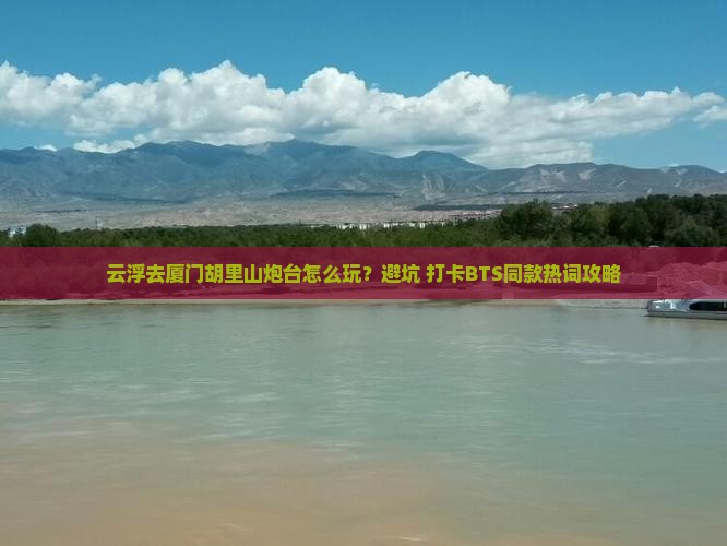 云浮去厦门胡里山炮台怎么玩？避坑+打卡BTS同款热词攻略