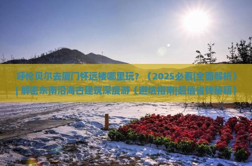 呼伦贝尔去厦门怀远楼哪里玩
