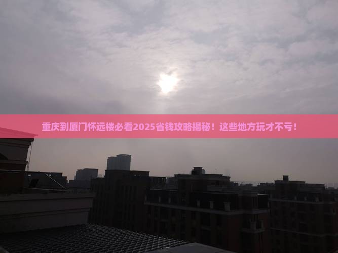 重庆到厦门怀远楼哪里玩