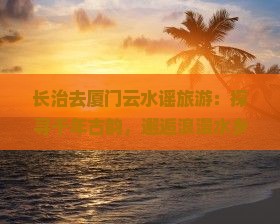 长治去厦门云水谣旅游