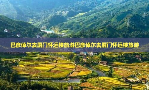 巴彦倬尔去厦门怀远楼旅游