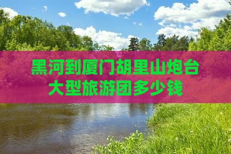 黑河到厦门胡里山炮台大型旅游团