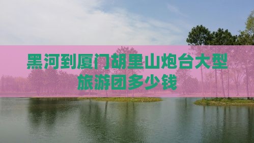 黑河到厦门胡里山炮台大型旅游团