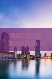 塔城到厦门鼓浪屿六日游