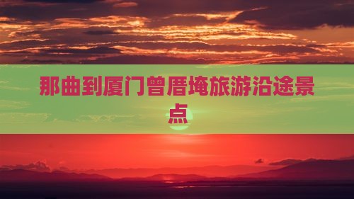 那曲到厦门曾厝埯旅游