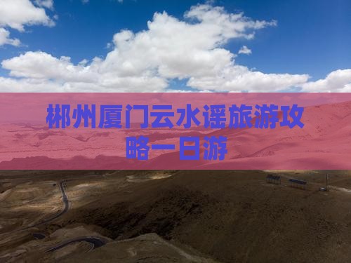 郴州去厦门云水谣一日