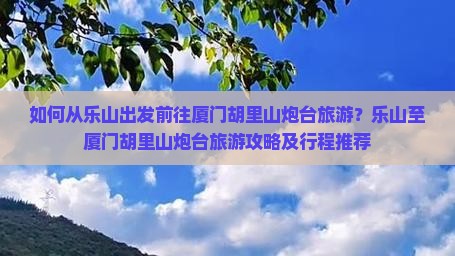 如何从乐山出发前往厦门胡里山炮台旅游？乐山至厦门胡里山炮台旅游攻略及行程推荐