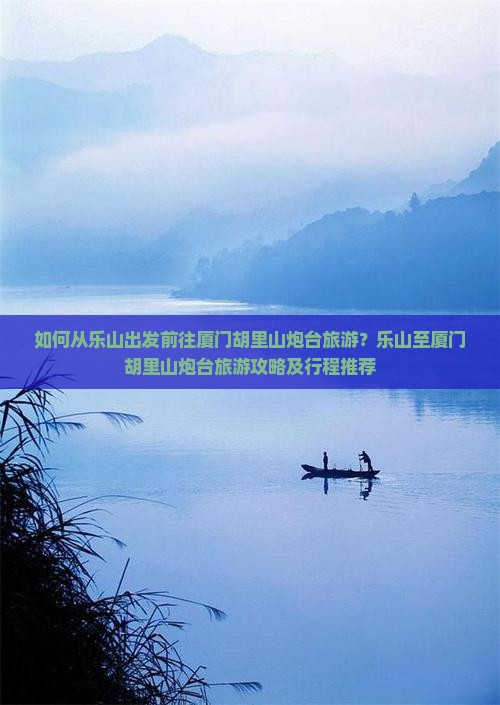 如何从乐山出发前往厦门胡里山炮台旅游？乐山至厦门胡里山炮台旅游攻略及行程推荐