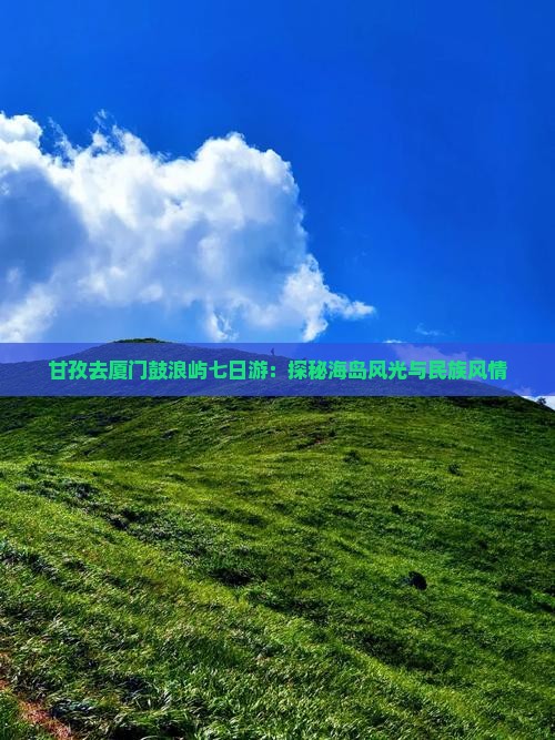 甘孜去厦门鼓浪屿七日游：探秘海岛风光与民族风情