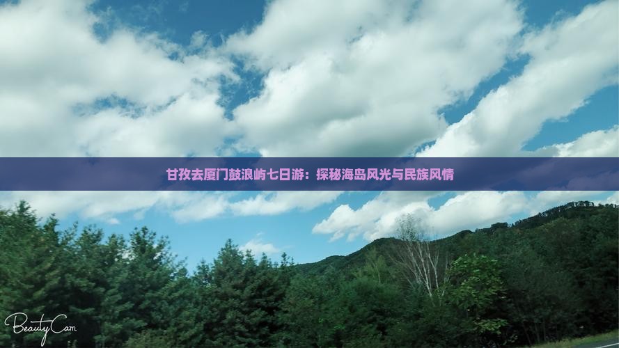 甘孜去厦门鼓浪屿七日游：探秘海岛风光与民族风情