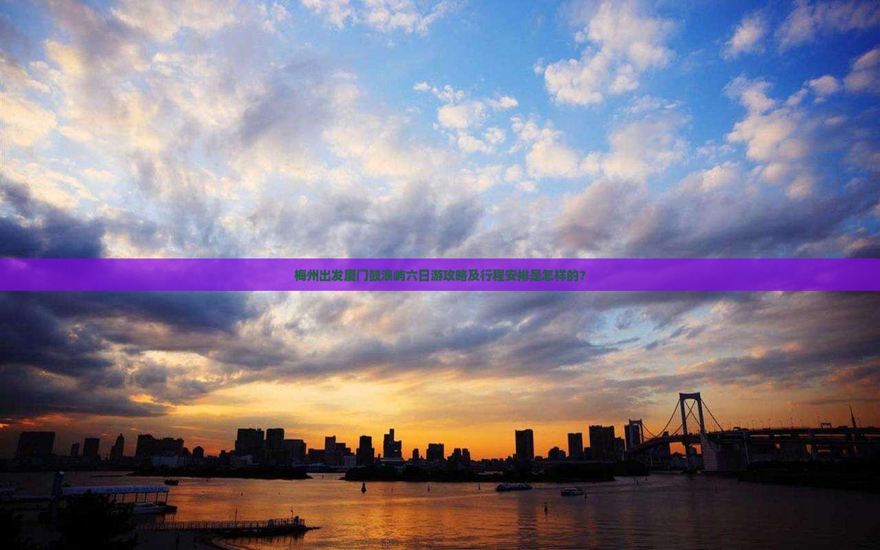 梅州出发厦门鼓浪屿六日游攻略及行程安排是怎样的？
